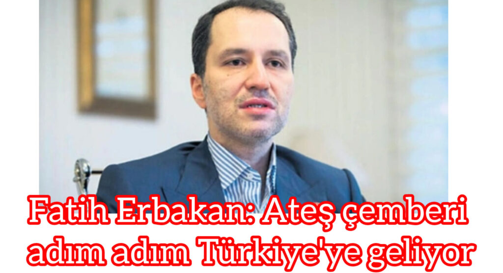 Fatih Erbakan: Ateş çemberi adım adım Türkiye’ye geliyor